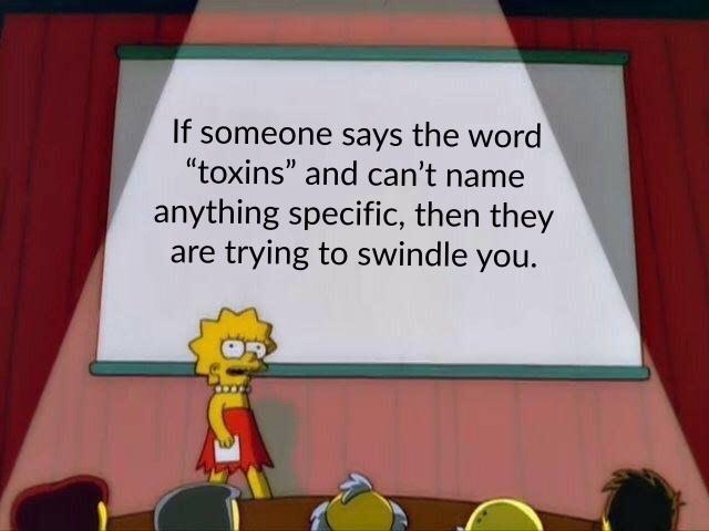 If someone says the word toxins and can't name anything specific, then they are trying to swindle you.